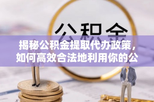 古坑揭秘公积金提取代办政策，如何高效合法地利用你的公积金