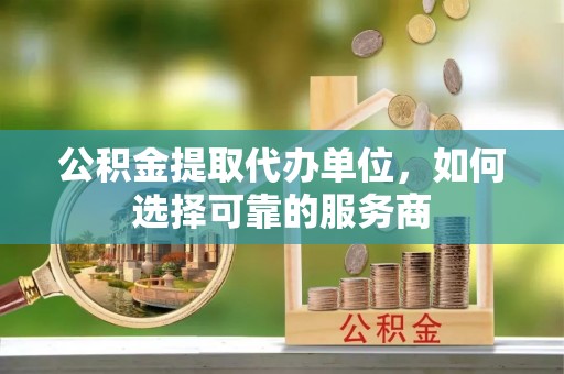 古坑公积金提取代办单位，如何选择可靠的服务商