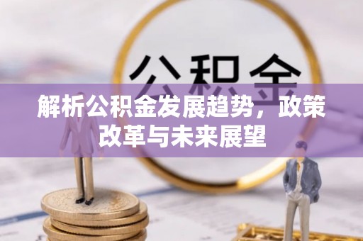 古坑解析公积金发展趋势，政策改革与未来展望