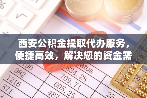 古坑西安公积金提取代办服务，便捷高效，解决您的资金需求