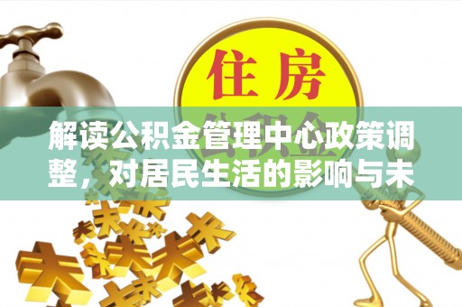 古坑解读公积金管理中心政策调整，对居民生活的影响与未来展望