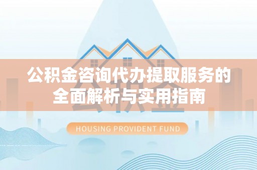 古坑公积金咨询代办提取服务的全面解析与实用指南