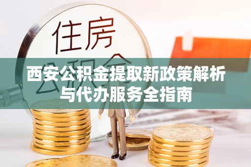 古坑西安公积金提取新政策解析与代办服务全指南