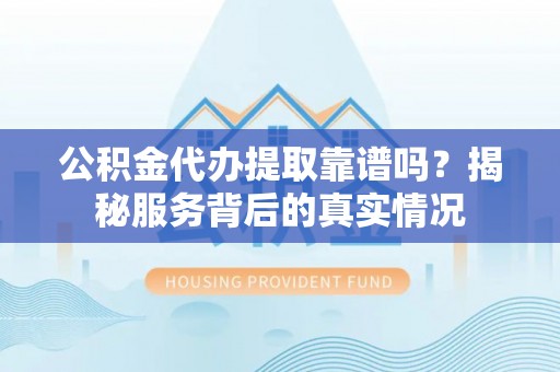 古坑公积金代办提取靠谱吗？揭秘服务背后的真实情况