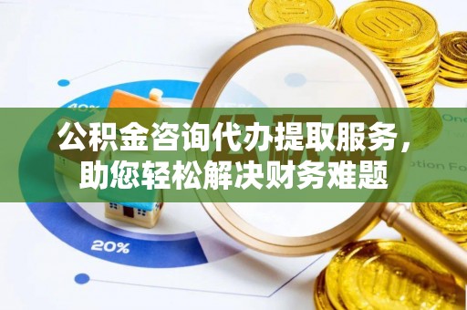 古坑公积金咨询代办提取服务，助您轻松解决财务难题