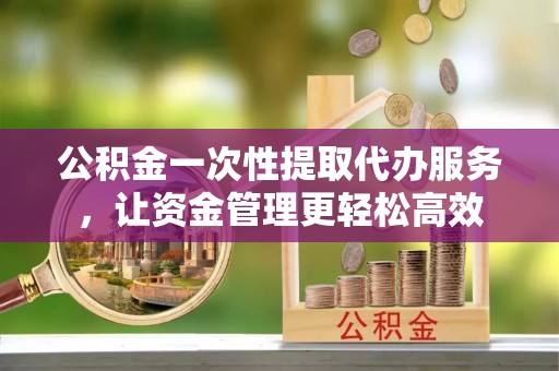 古坑公积金一次性提取代办服务，让资金管理更轻松高效