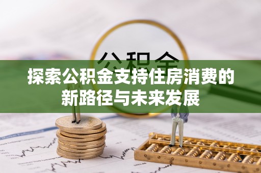 古坑探索公积金支持住房消费的新路径与未来发展