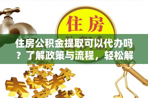 古坑住房公积金提取可以代办吗？了解政策与流程，轻松解决你的疑问