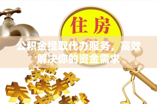 古坑公积金提取代办服务，高效解决你的资金需求