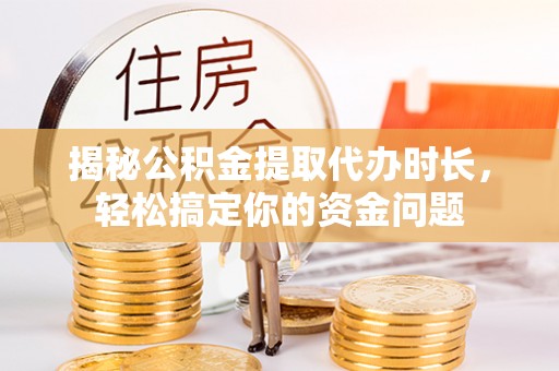 古坑揭秘公积金提取代办时长，轻松搞定你的资金问题