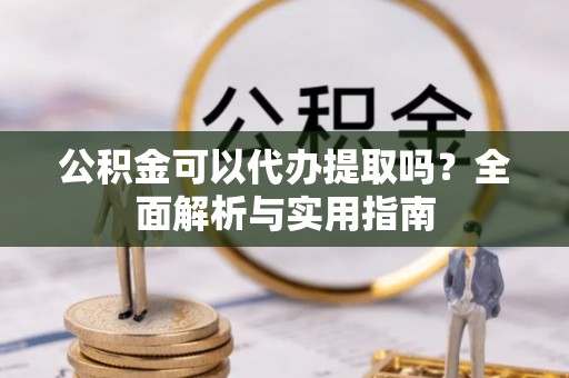 古坑公积金可以代办提取吗？全面解析与实用指南