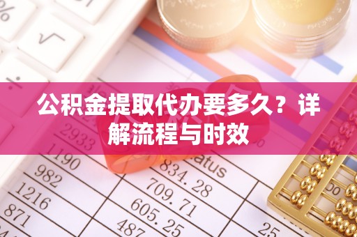 古坑公积金提取代办要多久？详解流程与时效