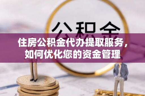 古坑住房公积金代办提取服务，如何优化您的资金管理