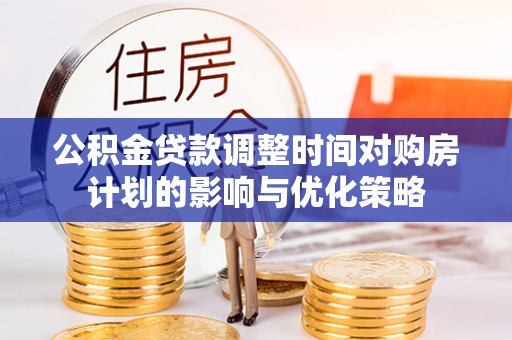 古坑公积金贷款调整时间对购房计划的影响与优化策略