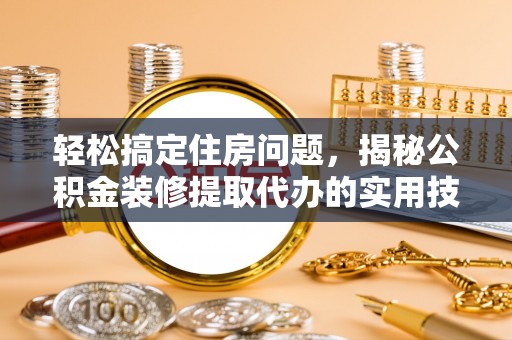 古坑轻松搞定住房问题，揭秘公积金装修提取代办的实用技巧