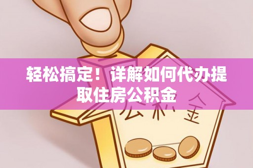 古坑轻松搞定！详解如何代办提取住房公积金