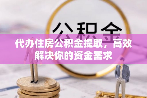 古坑代办住房公积金提取，高效解决你的资金需求