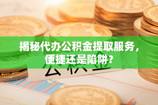 古坑揭秘代办公积金提取服务，便捷还是陷阱？