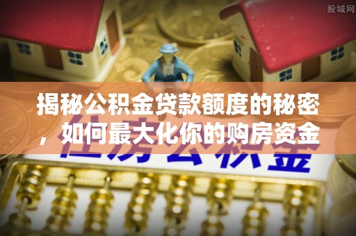古坑揭秘公积金贷款额度的秘密，如何最大化你的购房资金？