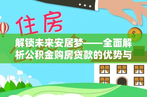 古坑解锁未来安居梦——全面解析公积金购房贷款的优势与策略