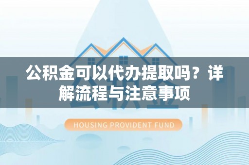 古坑公积金可以代办提取吗？详解流程与注意事项