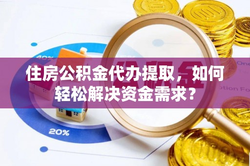 古坑住房公积金代办提取，如何轻松解决资金需求？
