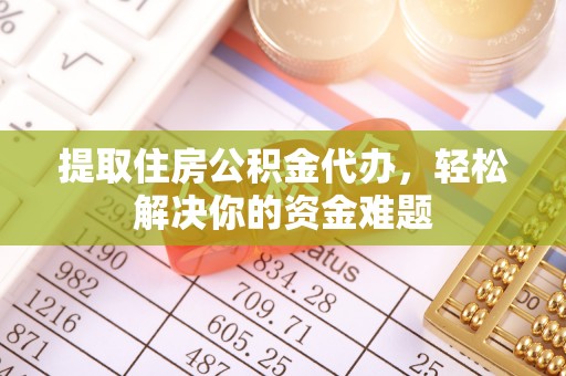 古坑提取住房公积金代办，轻松解决你的资金难题