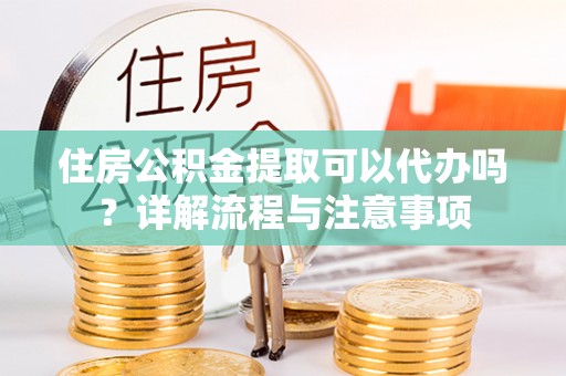 古坑住房公积金提取可以代办吗？详解流程与注意事项