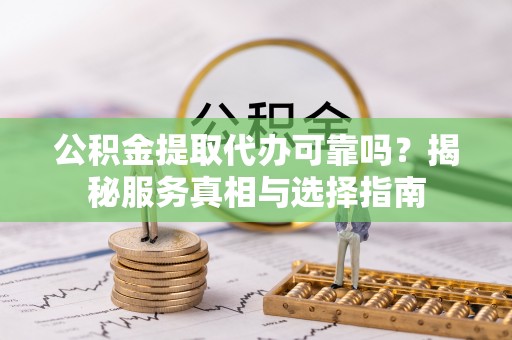 古坑公积金提取代办可靠吗？揭秘服务真相与选择指南
