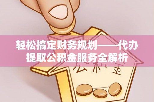 古坑轻松搞定财务规划——代办提取公积金服务全解析