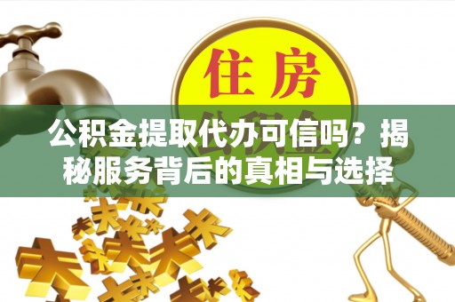 古坑公积金提取代办可信吗？揭秘服务背后的真相与选择