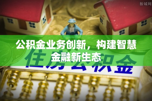古坑公积金业务创新，构建智慧金融新生态