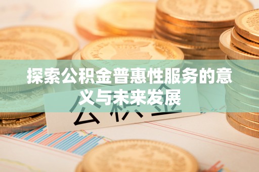 古坑探索公积金普惠性服务的意义与未来发展
