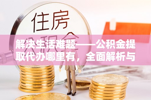 古坑解决生活难题——公积金提取代办哪里有，全面解析与服务推荐