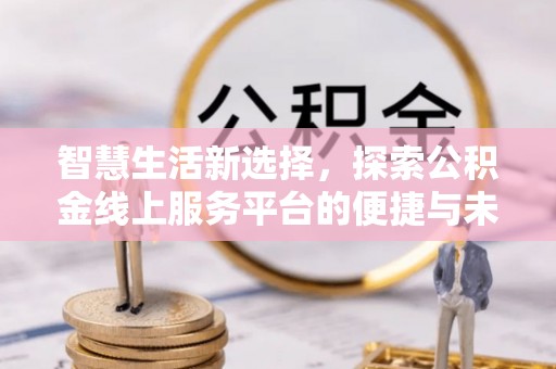古坑智慧生活新选择，探索公积金线上服务平台的便捷与未来