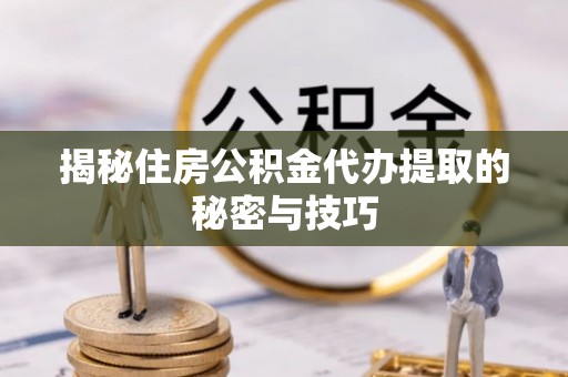 古坑揭秘住房公积金代办提取的秘密与技巧