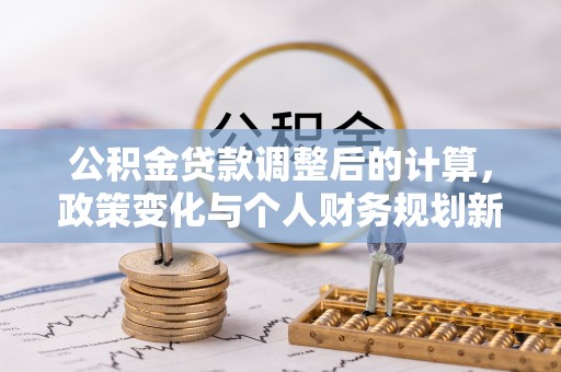 古坑公积金贷款调整后的计算，政策变化与个人财务规划新思路