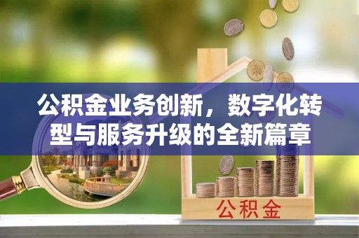 古坑公积金业务创新，数字化转型与服务升级的全新篇章