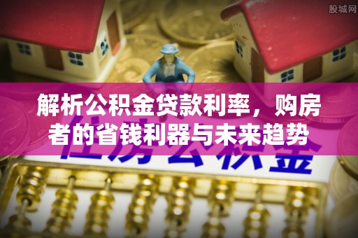 古坑解析公积金贷款利率，购房者的省钱利器与未来趋势