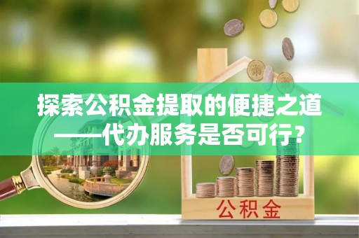 古坑探索公积金提取的便捷之道——代办服务是否可行？