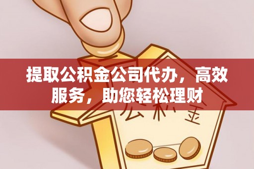 古坑提取公积金公司代办，高效服务，助您轻松理财
