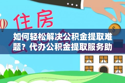 古坑如何轻松解决公积金提取难题？代办公积金提取服务助您一臂之力