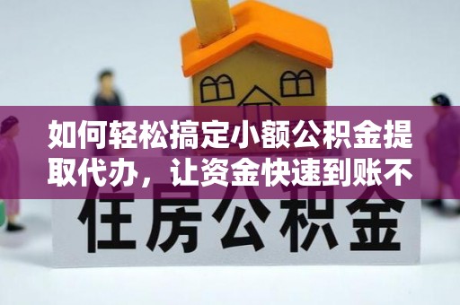 古坑如何轻松搞定小额公积金提取代办，让资金快速到账不是梦