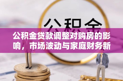 古坑公积金贷款调整对购房的影响，市场波动与家庭财务新趋势