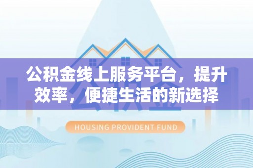 古坑公积金线上服务平台，提升效率，便捷生活的新选择