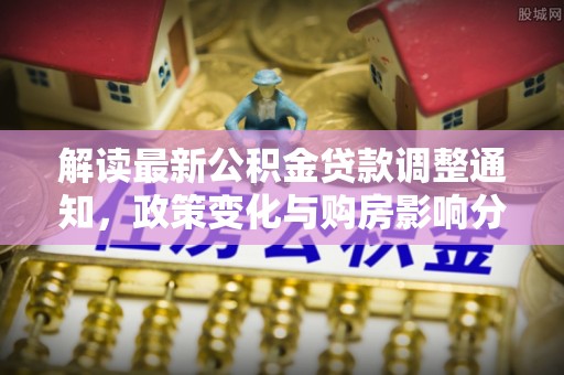 古坑解读最新公积金贷款调整通知，政策变化与购房影响分析