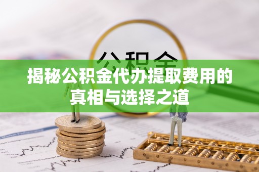 古坑揭秘公积金代办提取费用的真相与选择之道