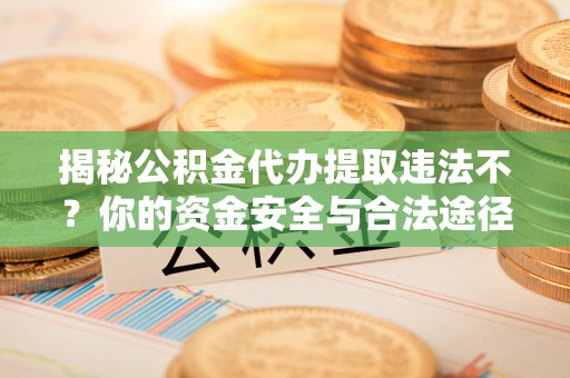 古坑揭秘公积金代办提取违法不？你的资金安全与合法途径解析