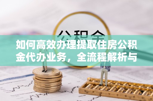 古坑如何高效办理提取住房公积金代办业务，全流程解析与实用建议
