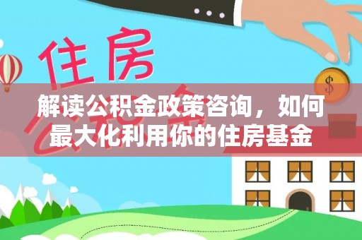 古坑解读公积金政策咨询，如何最大化利用你的住房基金
